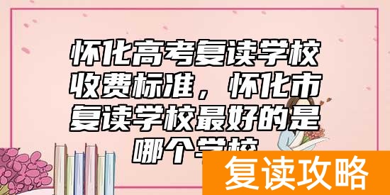 怀化高考复读学校收费标准，怀化市复读学校最好的是哪个学校