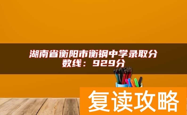 湖南省衡阳市衡钢中学录取分数线：929分