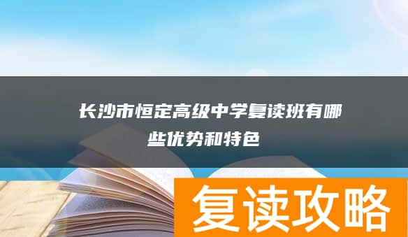  长沙市恒定高级中学复读班有哪些优势和特色